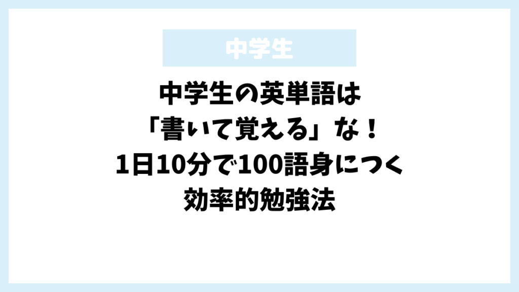 中学生の英単語は「書いて覚える」な！1日10分で100語身につく効率的勉強法