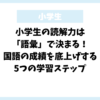小学生の読解力は「語彙」で決まる！国語の成績を底上げする5つの学習ステップ