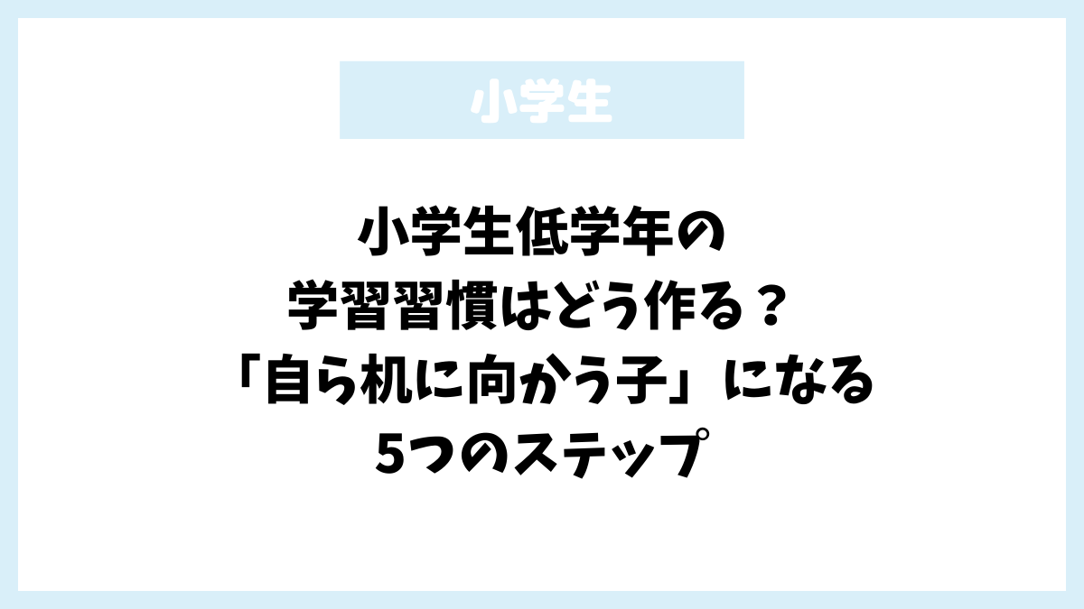 小学生低学年の学習習慣はどう作る？「自ら机に向かう子」になる5つのステップ